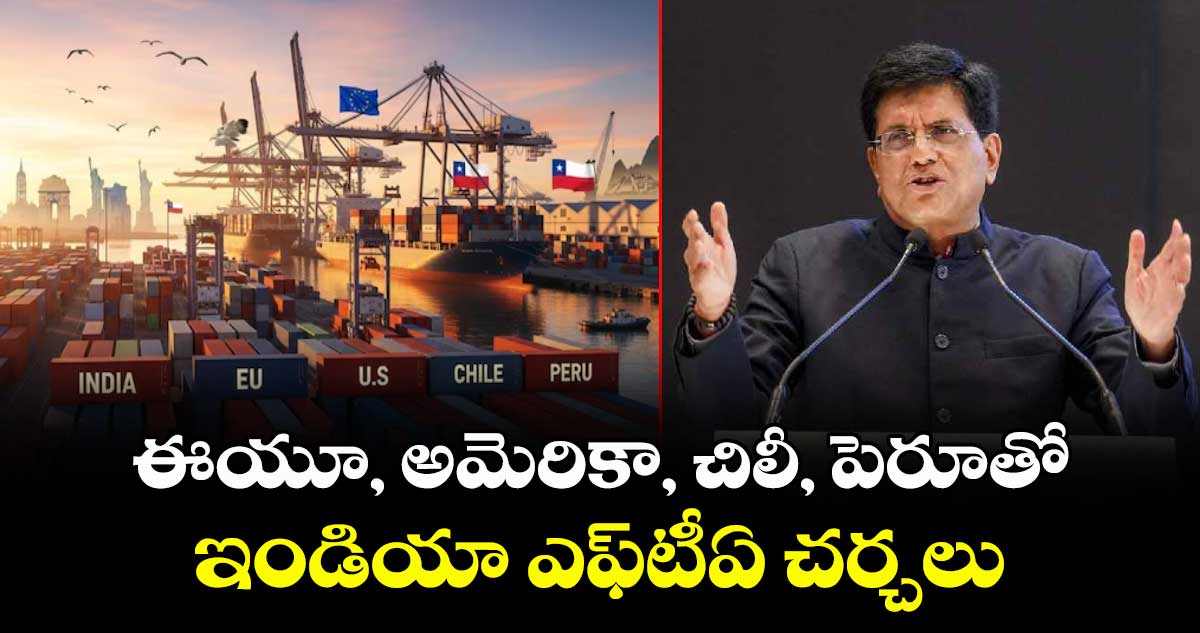 ఈయూ, అమెరికా, చిలీ, పెరూతో ఇండియా ఎఫ్టీఏ చర్చలు