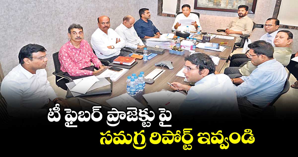టీ ఫైబర్ ప్రాజెక్టు పై సమగ్ర రిపోర్ట్ ఇవ్వండి : సీఎం రేవంత్ రెడ్డి