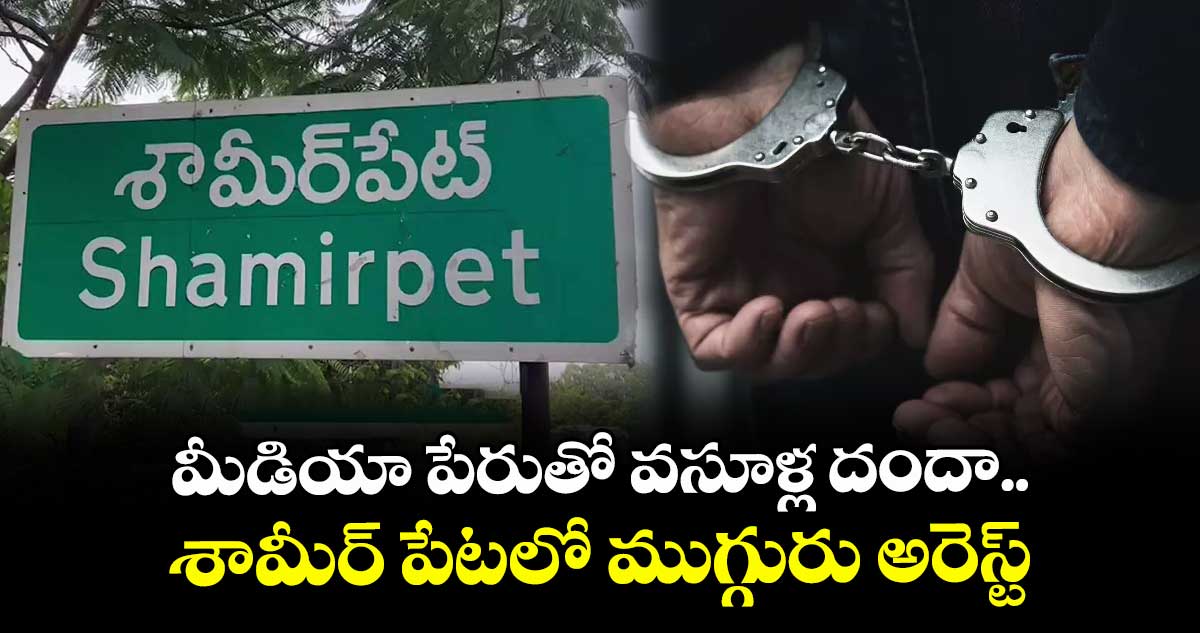 మీడియా పేరుతో వసూళ్ల దందా.. శామీర్ పేటలో ముగ్గురు అరెస్ట్