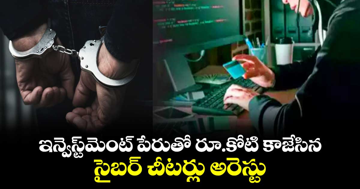 ఇన్వెస్ట్మెంట్ పేరుతో రూ.కోటి కాజేసిన సైబర్ చీటర్లు అరెస్టు