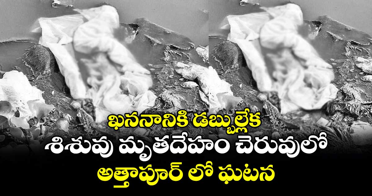 ఖననానికి డబ్బుల్లేక శిశువు మృతదేహం చెరువులోకి..అత్తాపూర్ లో ఘటన
