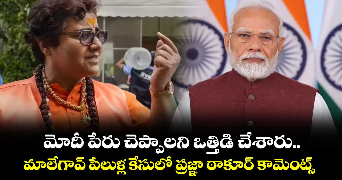 మోదీ పేరు చెప్పాలని ఒత్తిడి చేశారు.. మాలేగావ్ పేలుళ్ల కేసులో ప్రజ్ఞా ఠాకూర్ కామెంట్స్