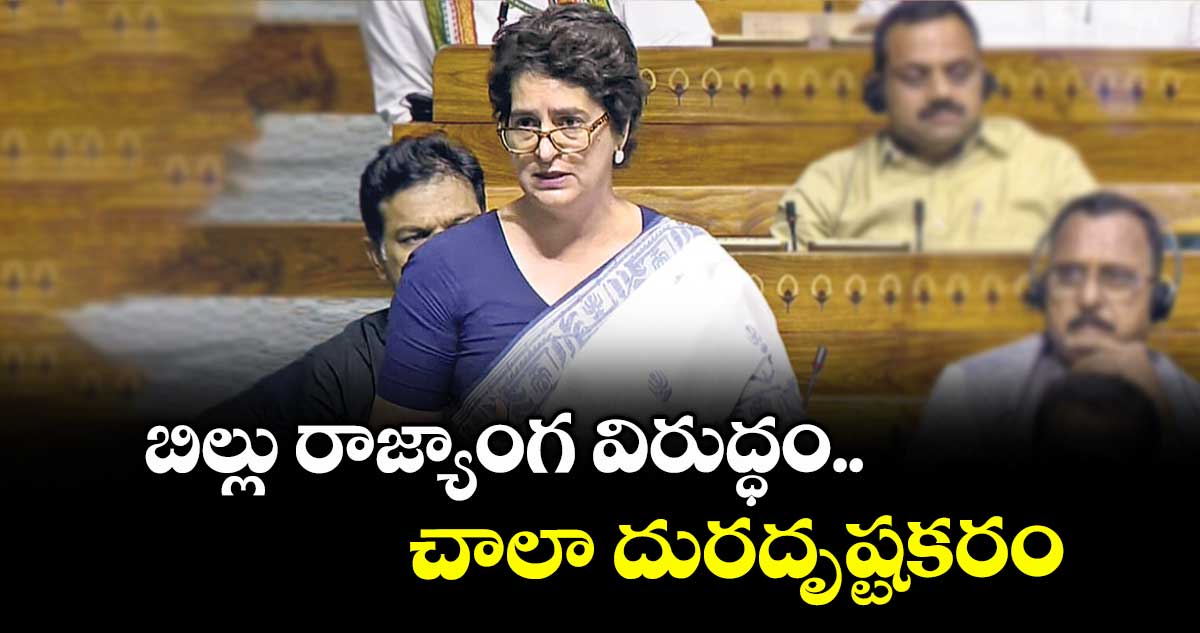 బిల్లు రాజ్యాంగ విరుద్ధం..చాలా దురదృష్టకరం: ప్రియాంకా గాంధీ