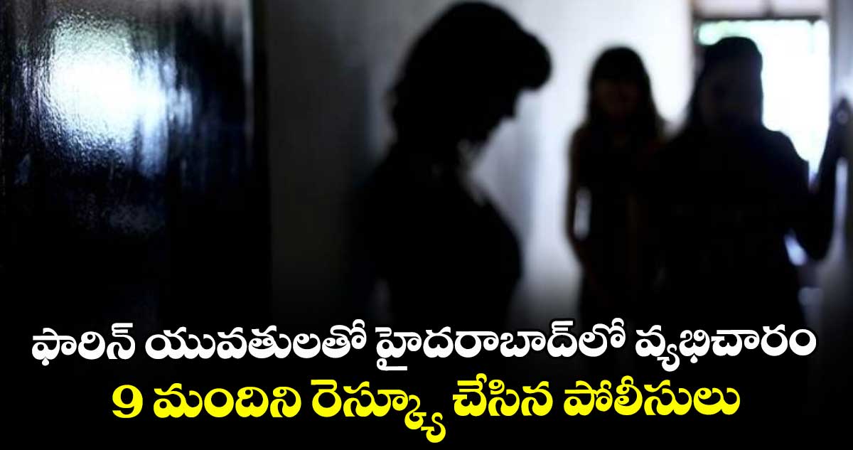 ఫారిన్ యువతులతో హైదరాబాద్‎లో వ్యభిచారం.. 9 మందిని రెస్క్యూ చేసిన పోలీసులు
