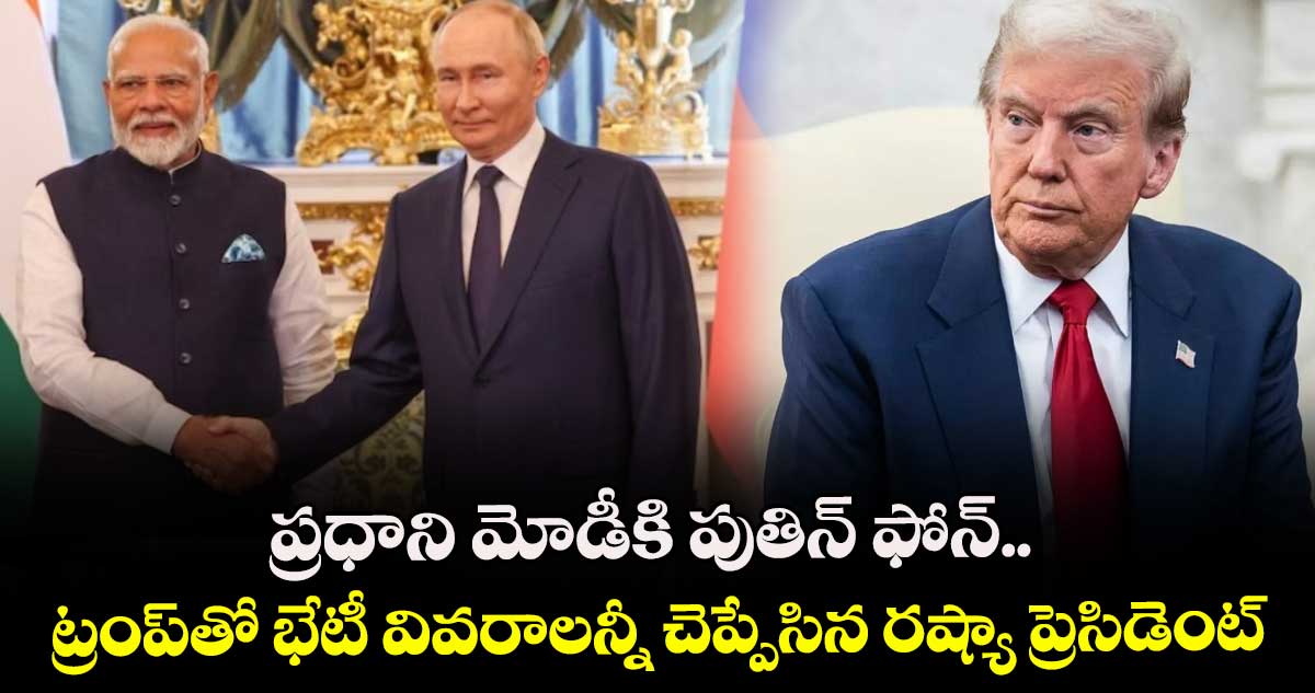 ప్రధాని మోడీకి పుతిన్ ఫోన్.. ట్రంప్తో భేటీ వివరాలన్నీ చెప్పేసిన రష్యా ప్రెసిడెంట్