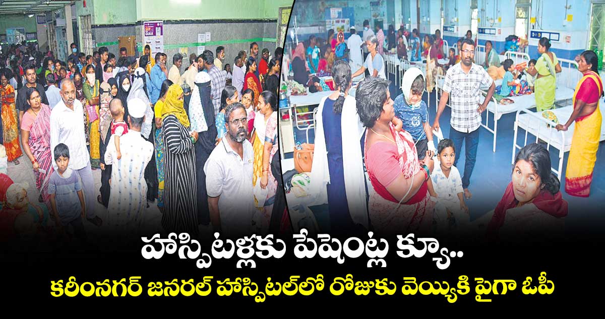 హాస్పిటళ్లకు పేషెంట్ల క్యూ..కరీంనగర్ జనరల్ హాస్పిటల్లో రోజుకు వెయ్యికి పైగా ఓపీ