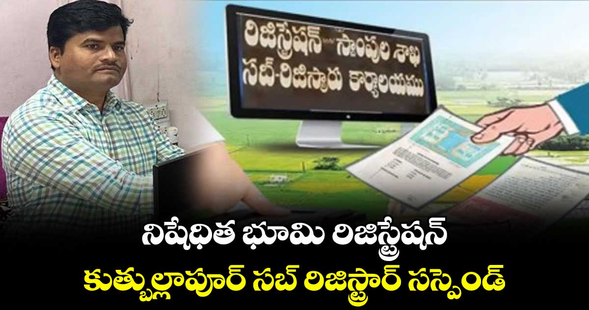 నిషేధిత భూమి రిజిస్ట్రేషన్.. కుత్బుల్లాపూర్ సబ్ రిజిస్ట్రార్ సస్పెండ్