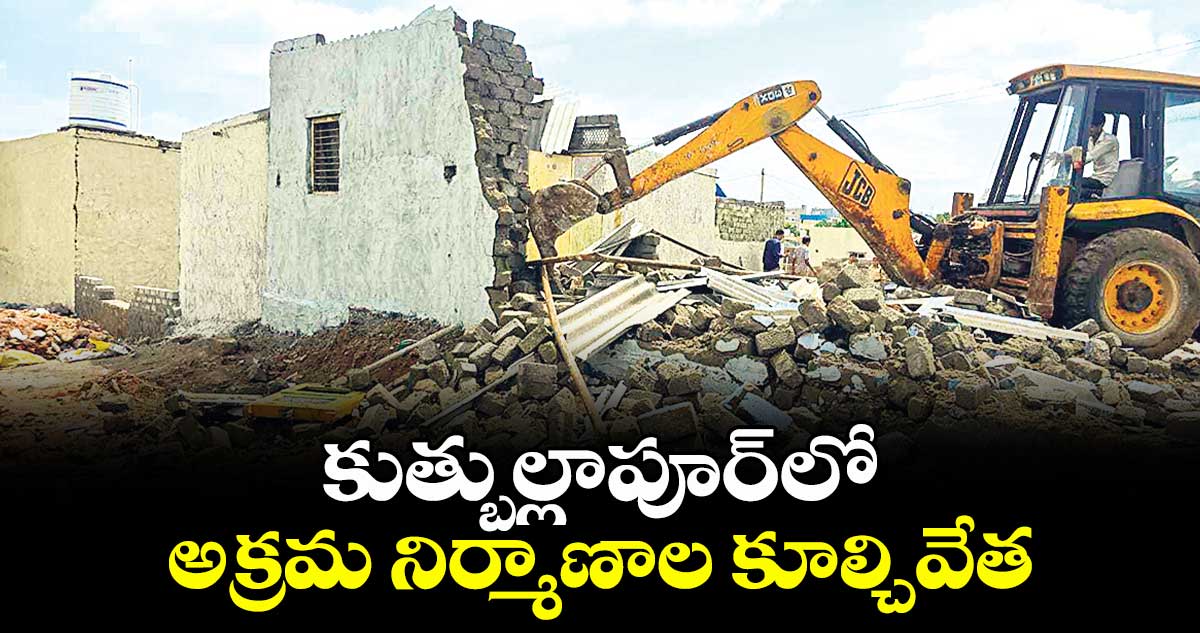 కుత్బుల్లాపూర్ లో అక్రమ నిర్మాణాల కూల్చివేత