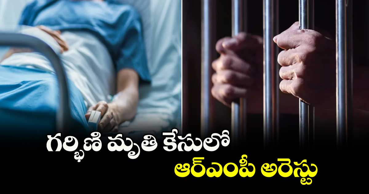 గర్భిణి మృతి కేసులో ఆర్ఎంపీ అరెస్టు