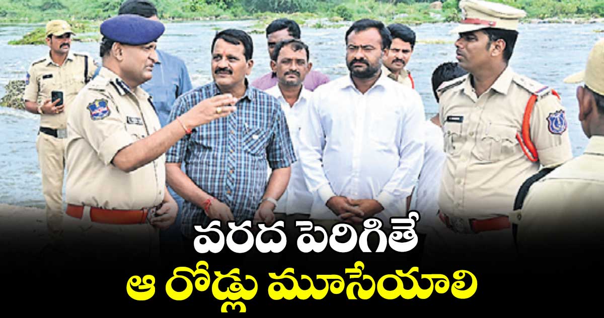 వరద పెరిగితే ఆ రోడ్లు మూసేయాలి: రాచకొండ సీపీ సుధీర్ బాబు
