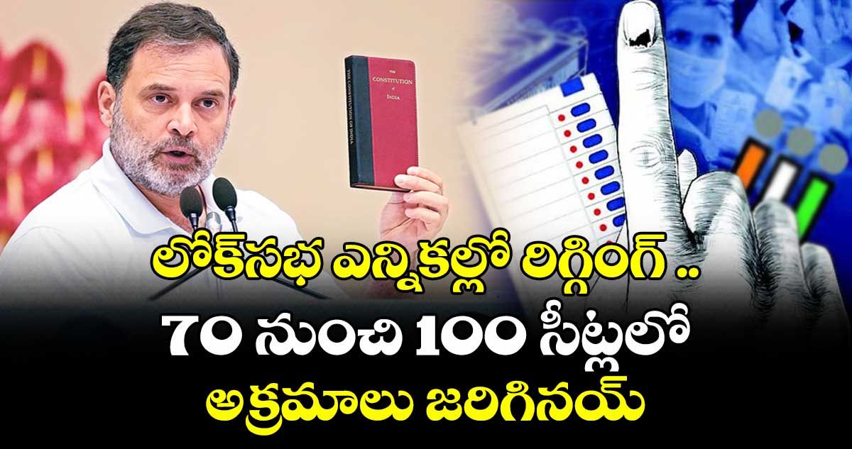 లోక్ సభ ఎన్నికల్లో రిగ్గింగ్ .. 70 నుంచి 100 సీట్లలో అక్రమాలు జరిగినయ్