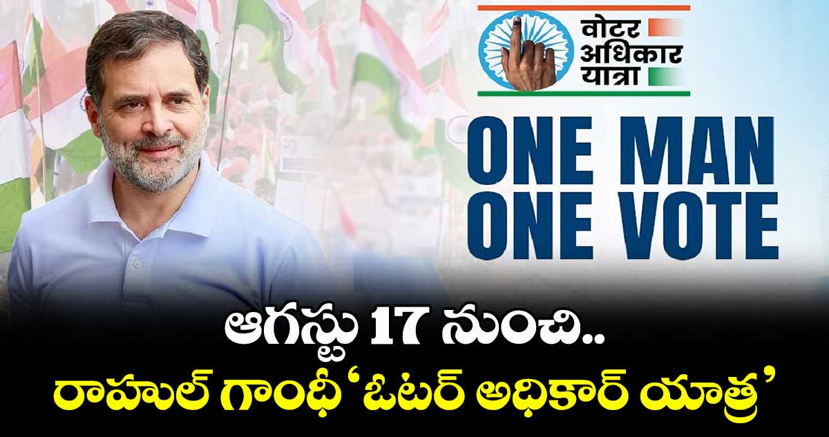 ఆగస్టు17 నుంచి రాహుల్ గాంధీ ‘‘ఓటర్ అధికార్ యాత్ర’’