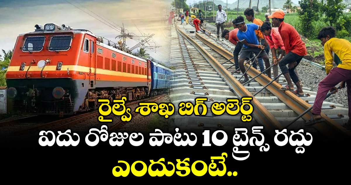రైల్వే శాఖ బిగ్ అలెర్ట్:  ఐదు రోజుల పాటు 10 ట్రైన్స్ రద్దు.. ఎందుకంటే..