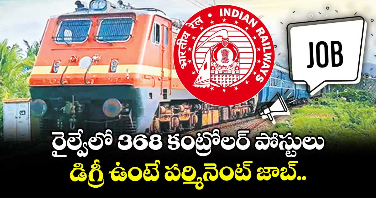 రైల్వేలో 368 కంట్రోలర్ పోస్టులు: డిగ్రీ ఉంటే పర్మినెంట్ జాబ్.. 