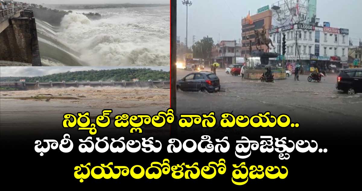 నిర్మల్ జిల్లాలో వాన విలయం.. భారీ వరదలకు నిండిన ప్రాజెక్టులు.. భయాందోళనలో ప్రజలు