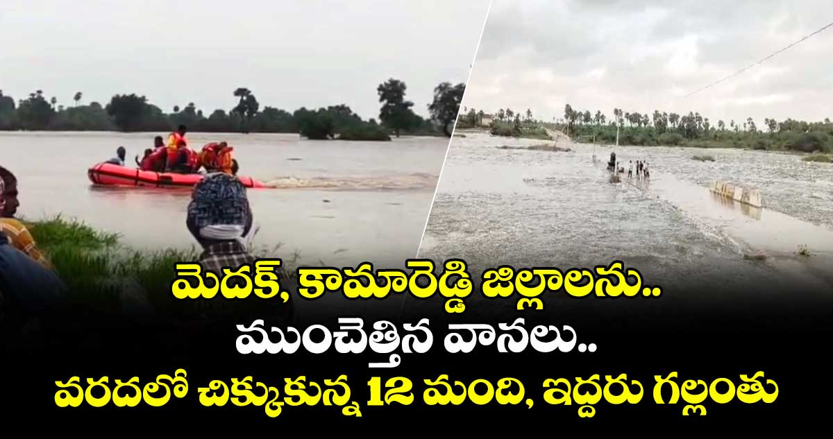 మెదక్, కామారెడ్డి జిల్లాలను ముంచెత్తిన వానలు.. వరదలో చిక్కుకున్న 12 మంది, ఇద్దరు గల్లంతు..
