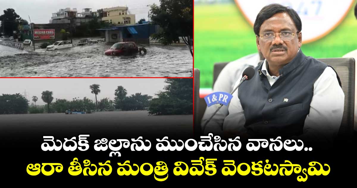 మెదక్ జిల్లాను ముంచేసిన వానలు.. ఆరా తీసిన మంత్రి వివేక్ వెంకటస్వామి