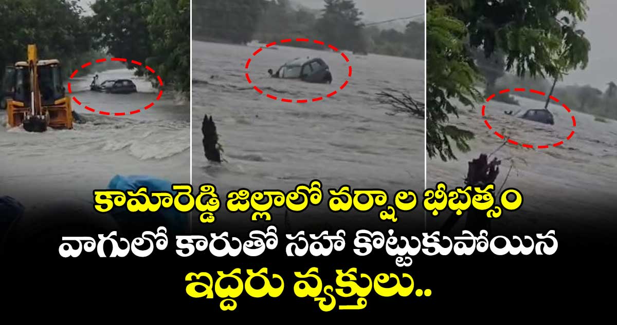 కామారెడ్డి జిల్లాలో వర్షాల భీభత్సం.. వాగులో కారుతో సహా కొట్టుకుపోయిన ఇద్దరు వ్యక్తులు..