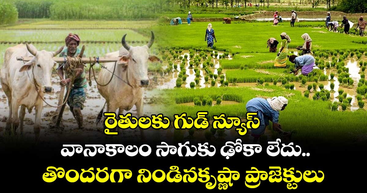 రైతులకు గుడ్ న్యూస్ : వానాకాలం సాగుకు ఢోకా లేదు..తొందరగా నిండినకృష్ణా ప్రాజెక్టులు