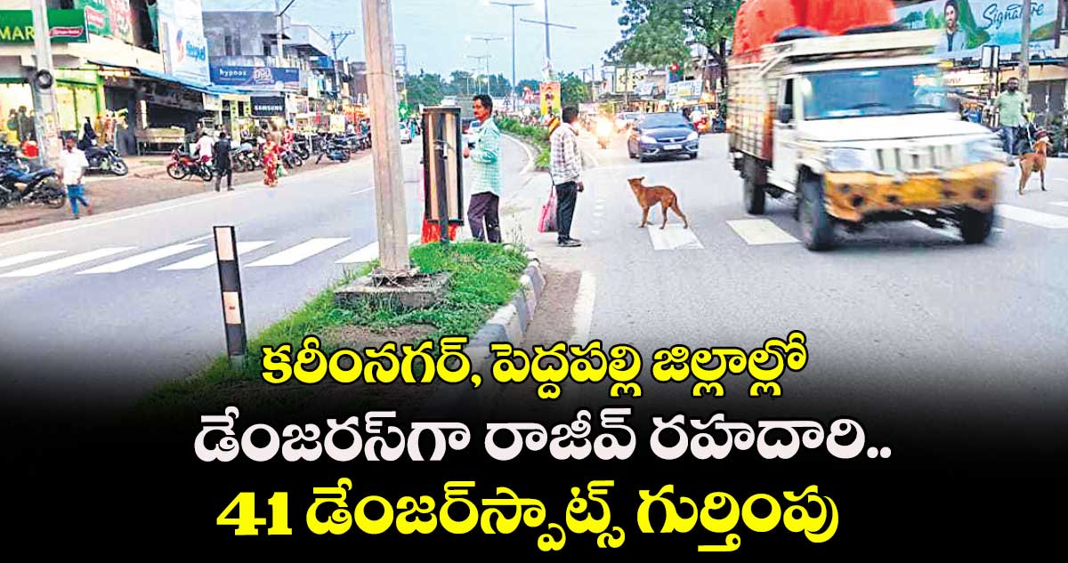 కరీంనగర్, పెద్దపల్లి జిల్లాల్లో డేంజరస్‌‌గా రాజీవ్ రహదారి..41 డేంజర్స్పాట్స్ గుర్తింపు