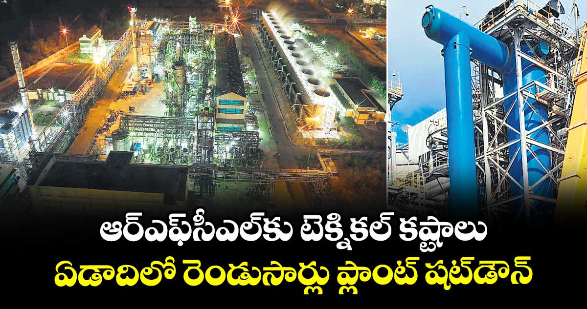 ఆర్‌‌ఎఫ్‌‌సీఎల్‌‌కు టెక్నికల్‌‌ కష్టాలు..ఏడాదిలో రెండుసార్లు ప్లాంట్ షట్⁬డౌన్