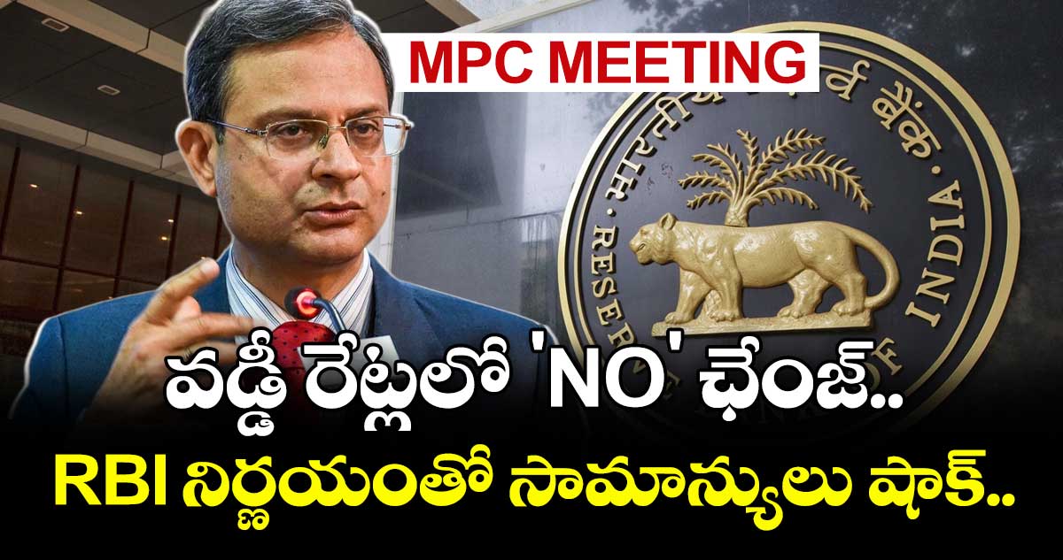 MPC Meeting: వడ్డీ రేట్లలో 'NO' ఛేంజ్.. RBI నిర్ణయంతో సామాన్యులు షాక్..