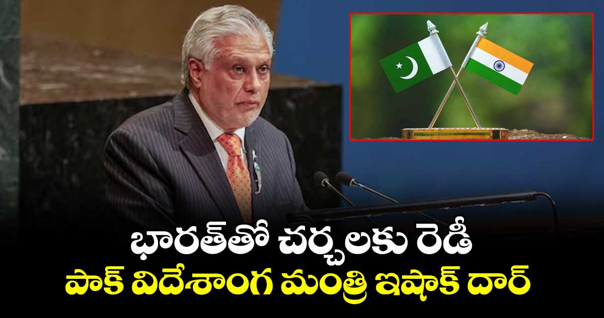 భారత్తో చర్చలకు రెడీ.. పాక్ విదేశాంగ మంత్రి ఇషాక్ దార్
