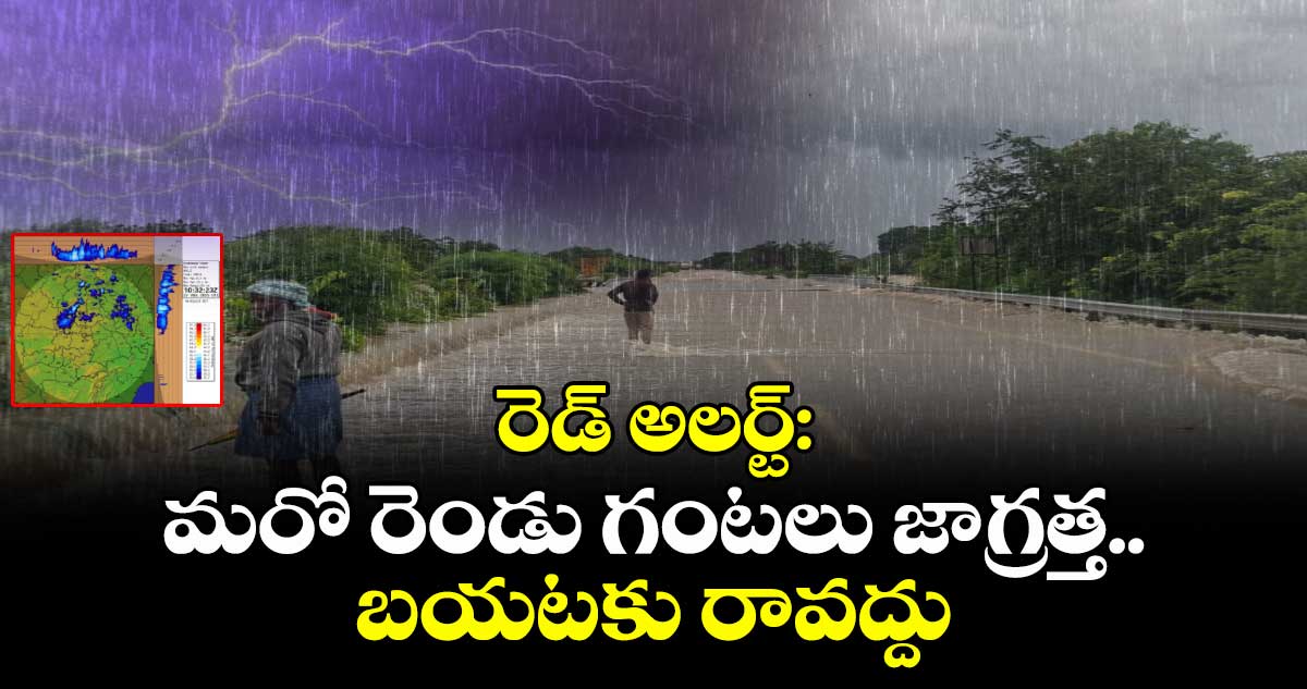రెడ్ అలర్ట్: మరో రెండు గంటలు జాగ్రత్త.. బయటకు రావద్దు
