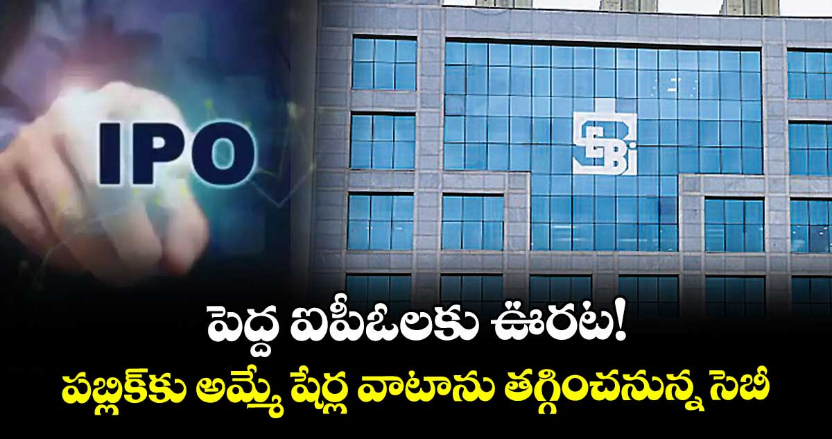 పెద్ద ఐపీఓలకు ఊరట! పబ్లిక్కు అమ్మే షేర్ల వాటాను తగ్గించనున్న సెబీ