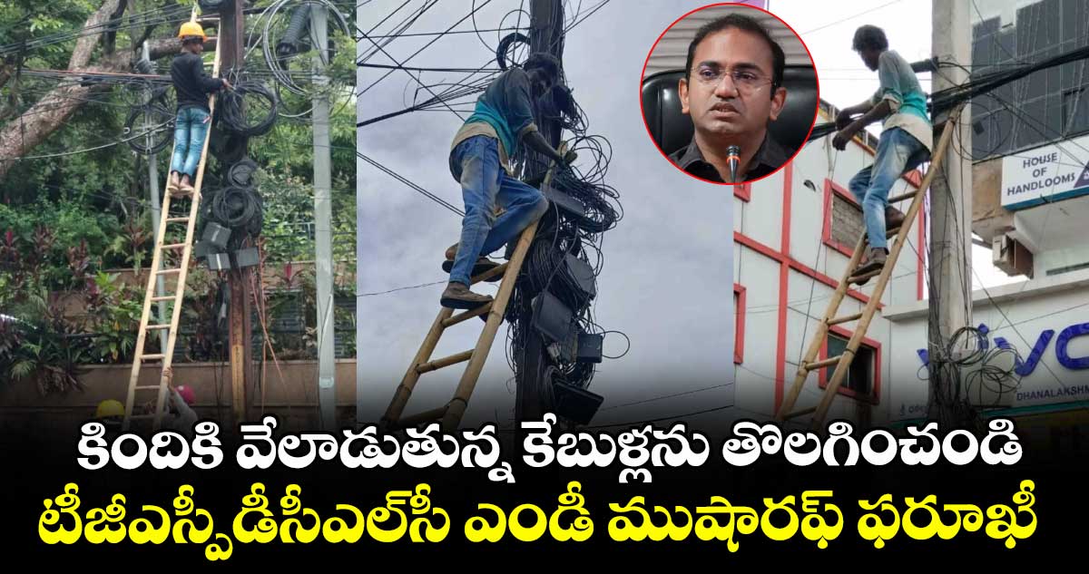 కిందికి వేలాడుతున్న కేబుళ్లను తొలగించండి..టీజీఎస్పీడీసీఎల్ ఎండీ ముషారఫ్ ఫరూఖీ