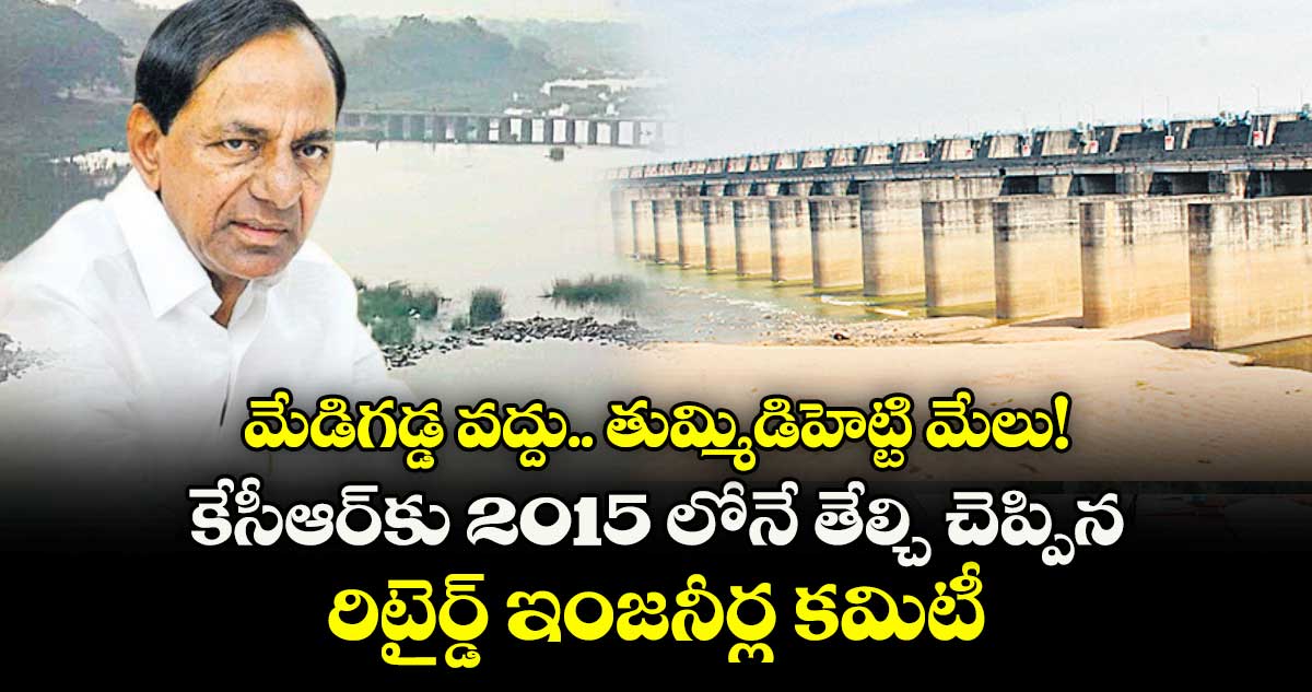 మేడిగడ్డ వద్దు.. తుమ్మిడిహెట్టి మేలు! కేసీఆర్‌‌కు 2015లోనే తేల్చి చెప్పిన రిటైర్డ్ ఇంజనీర్ల కమిటీ