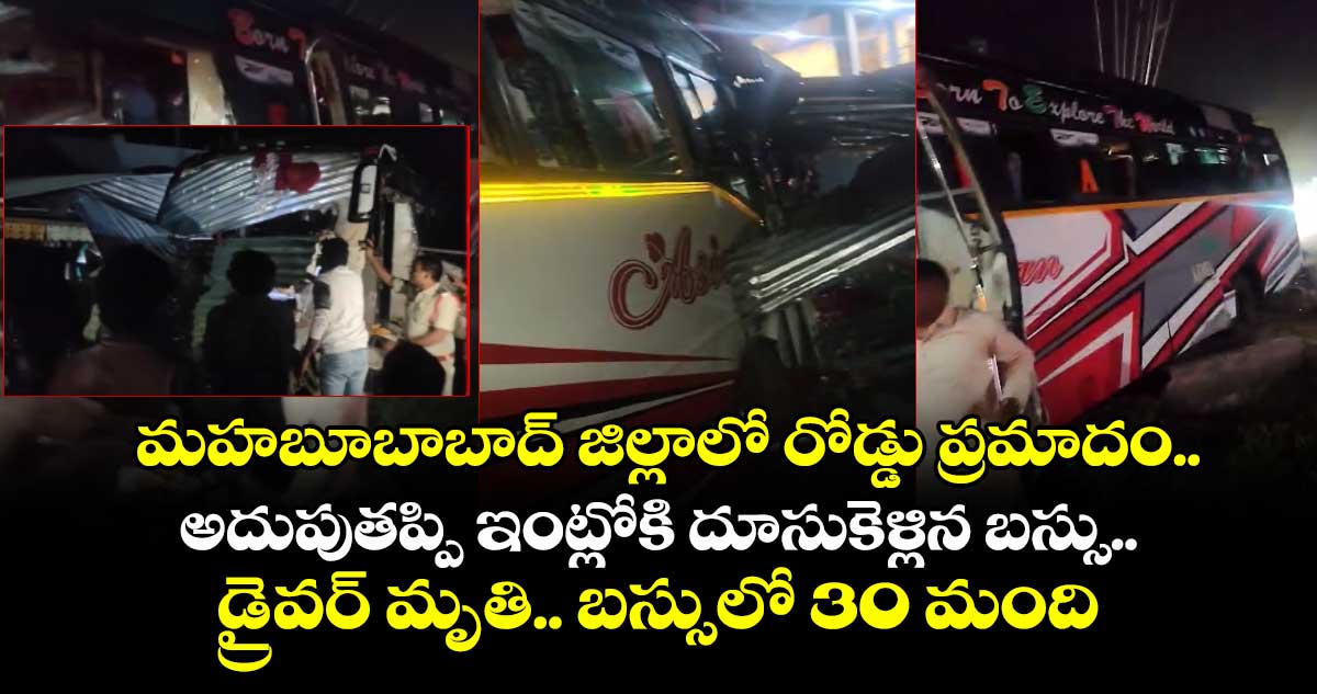 మహబూబాబాద్ జిల్లాలో రోడ్డు ప్రమాదం.. అదుపుతప్పి ఇంట్లోకి దూసుకెళ్లిన బస్సు.. డ్రైవర్ మృతి.. బస్సులో 30 మంది