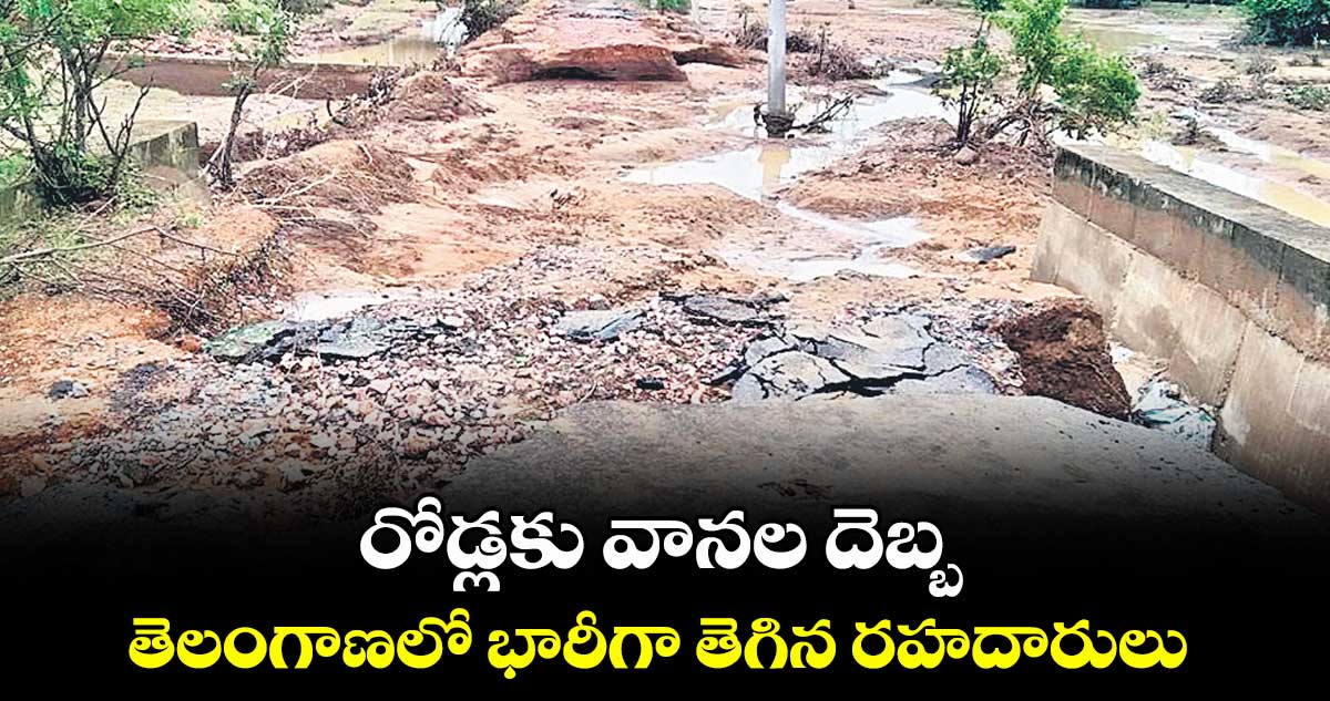రోడ్లకు వానల దెబ్బ... తెలంగాణలో భారీగా తెగిన రహదారులు