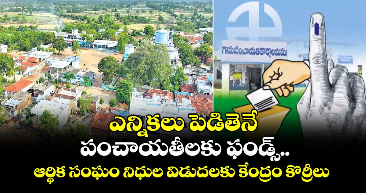 ఎన్నికలు పెడితెనే  పంచాయతీలకు ఫండ్స్.. ఆర్థిక సంఘం నిధుల విడుదలకు కేంద్రం కొర్రీలు 