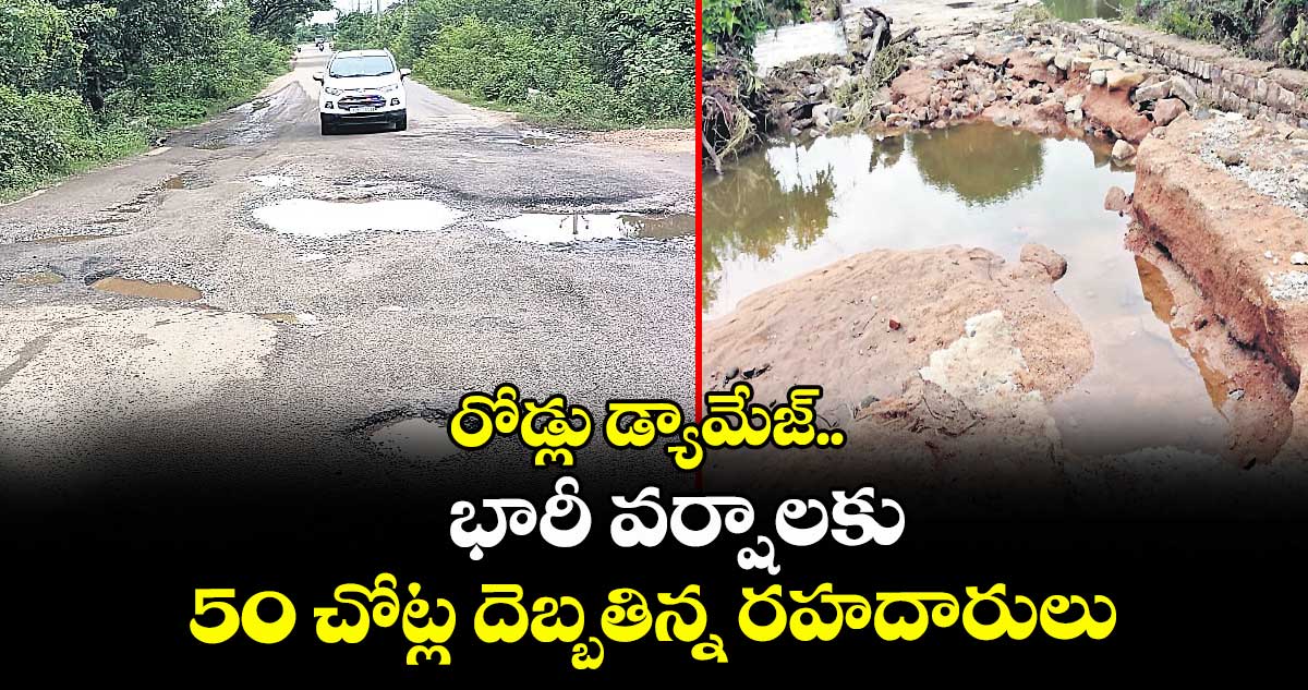 రోడ్లు డ్యామేజ్.. భారీ వర్షాలకు 50 చోట్ల దెబ్బతిన్న రహదారులు