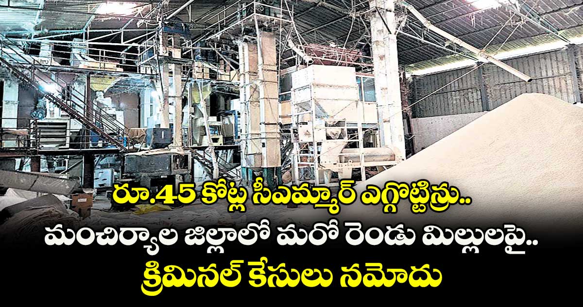 రూ.45 కోట్ల సీఎమ్మార్ ఎగ్గొట్టిన్రు..మంచిర్యాల జిల్లాలో మరో రెండు మిల్లులపై క్రిమినల్ కేసులు నమోదు 