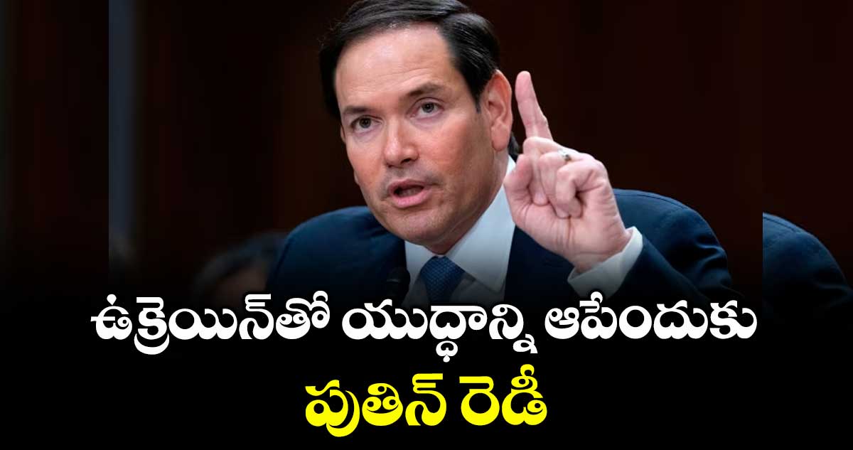ఉక్రెయిన్ తో యుద్ధాన్ని ఆపేందుకు పుతిన్ రెడీ