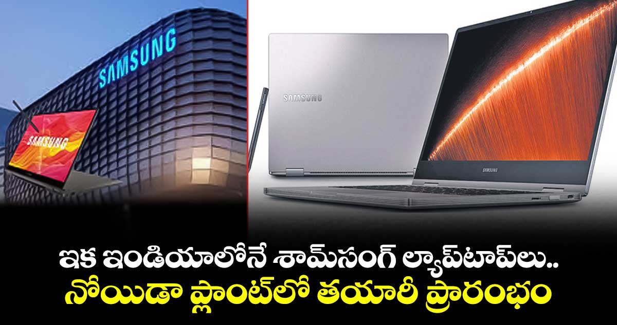 ఇక ఇండియాలోనే శామ్సంగ్ ల్యాప్టాప్లు..నోయిడా ప్లాంట్లో తయారీ ప్రారంభం