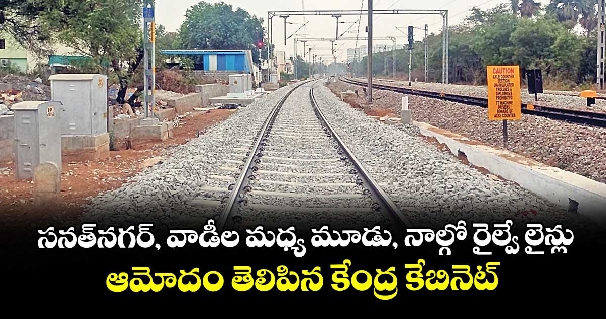 సనత్నగర్, వాడీల మధ్య మూడు, నాల్గో రైల్వే లైన్లు ..ఆమోదం తెలిపిన కేంద్ర కేబినెట్