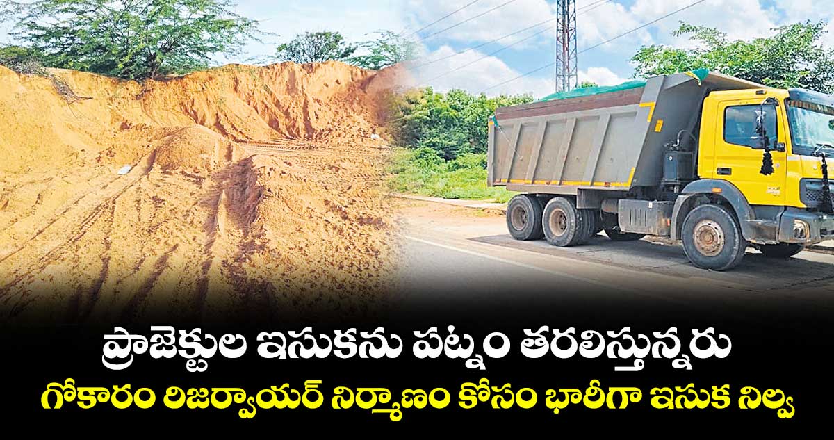 ప్రాజెక్టుల ఇసుకను పట్నం తరలిస్తున్నరు.. గోకారం రిజర్వాయర్ నిర్మాణం కోసం భారీగా ఇసుక నిల్వ