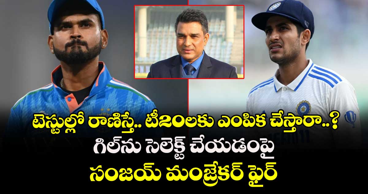 టెస్టుల్లో రాణిస్తే.. టీ20లకు ఎంపిక చేస్తారా..? గిల్ను సెలెక్ట్ చేయడంపై సంజయ్ మంజ్రేకర్ ఫైర్