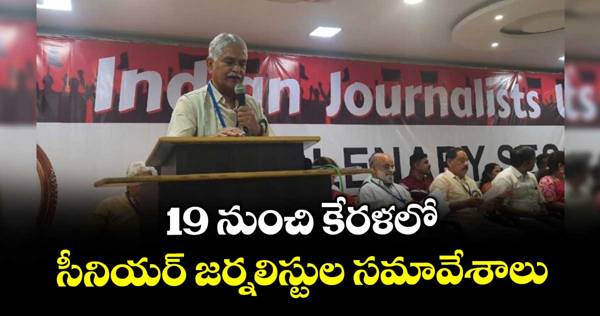 19 నుంచి కేరళలో  సీనియర్ జర్నలిస్టుల సమావేశాలు