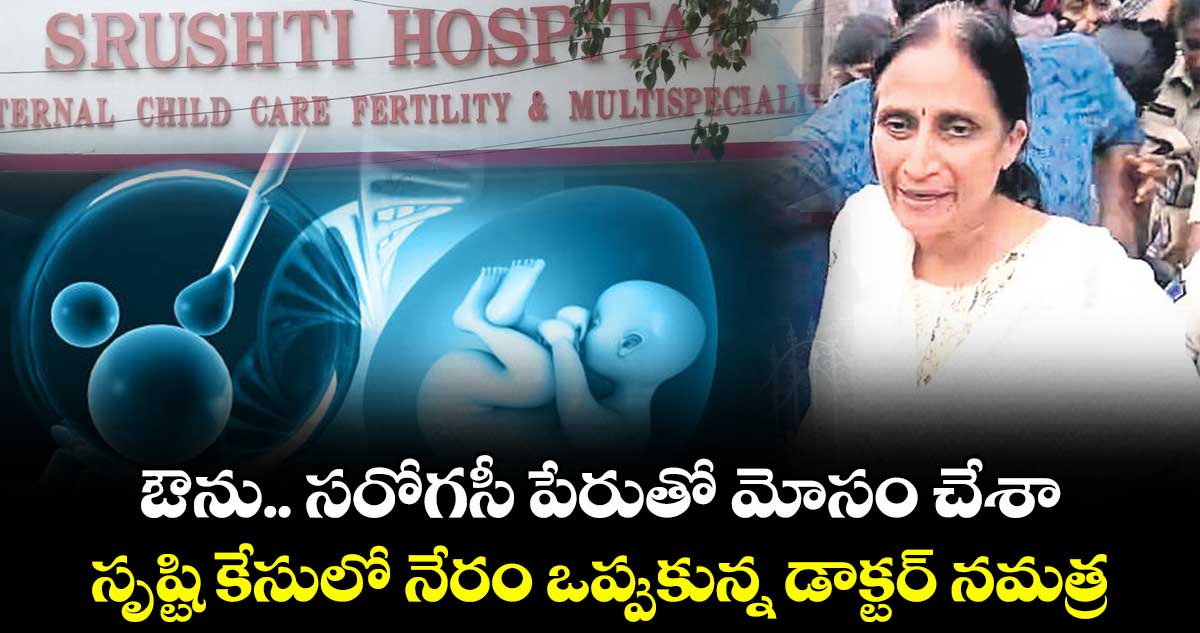 ఔను.. సరోగసీ పేరుతో మోసం చేశా.. సృష్టి కేసులో నేరం ఒప్పుకున్న డాక్టర్ నమత్ర