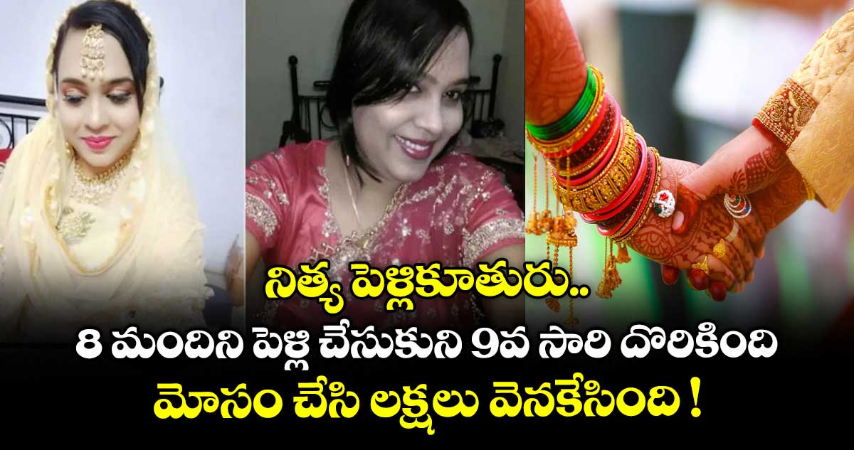 నిత్య పెళ్లికూతురు.. 8 మందిని పెళ్లి చేసుకుని 9వ సారి దొరికింది.. మోసం చేసి లక్షలు వెనకేసింది !