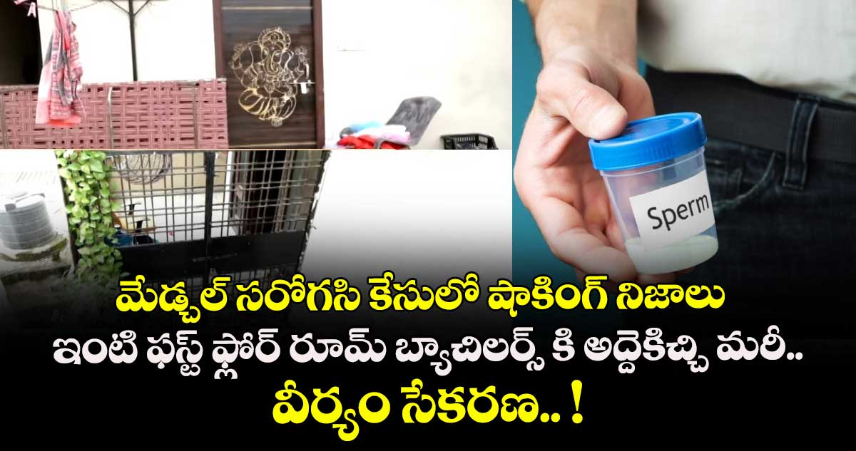 మేడ్చల్ సరోగసి కేసులో షాకింగ్ నిజాలు: ఇంటి ఫస్ట్ ఫ్లోర్ రూమ్ బ్యాచిలర్స్ కి అద్దెకిచ్చి మరీ... వీర్యం సేకరణ.. !