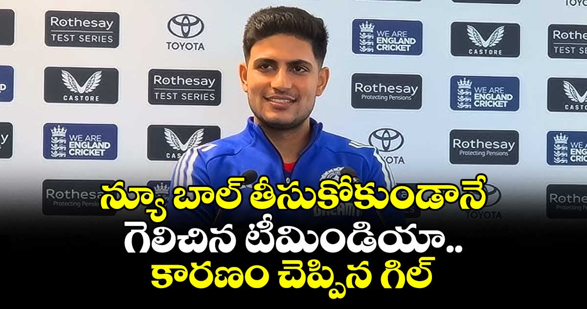 IND vs ENG 2025: న్యూ బాల్ తీసుకోకుండానే గెలిచిన టీమిండియా.. కారణం చెప్పిన గిల్