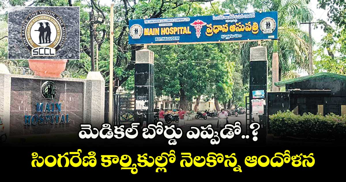 మెడికల్ బోర్డు ఎప్పుడో..? సింగరేణి కార్మికుల్లో నెలకొన్న ఆందోళన