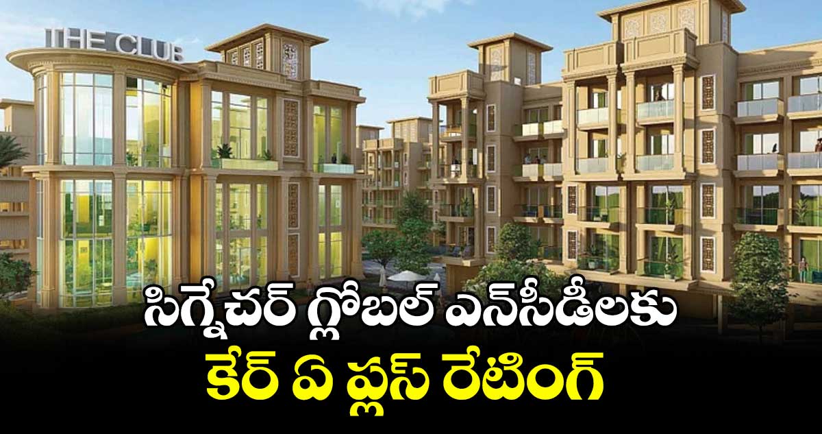 సిగ్నేచర్ గ్లోబల్ ఎన్సీడీలకు కేర్ ఏ ప్లస్ రేటింగ్‌‌‌‌ 