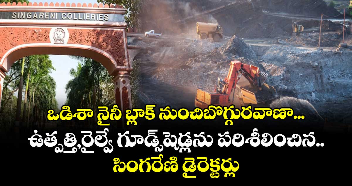 ఒడిశా నైనీ బ్లాక్ నుంచి బొగ్గు రవాణా ...ఉత్పత్తి, రైల్వే గూడ్స్షెడ్లను పరిశీలించిన సింగరేణి డైరెక్టర్లు