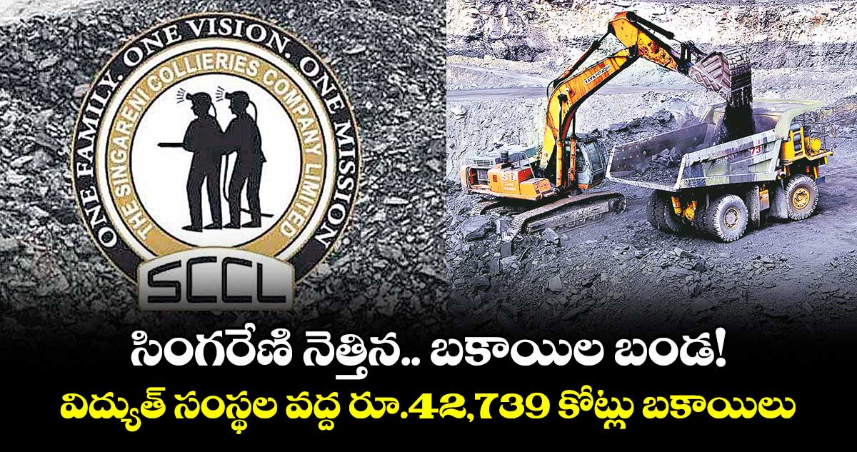 సింగరేణి నెత్తిన.. బకాయిల బండ!..విద్యుత్ సంస్థల వద్ద రూ.42,739 కోట్లు బకాయిలు